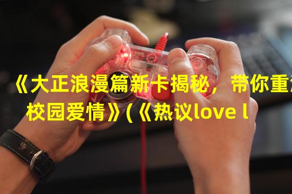 《大正浪漫篇新卡揭秘，带你重温校园爱情》(《热议love live手游新卡唤醒心灵的音乐之旅》)